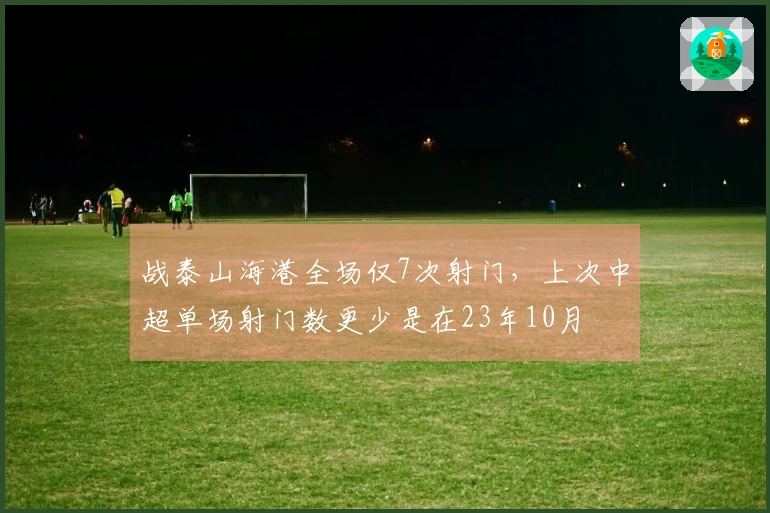 战泰山海港全场仅7次射门，上次中超单场射门数更少是在23年10月