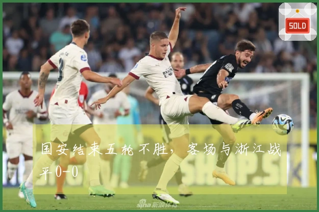 国安结束五轮不胜，客场与浙江战平0-0