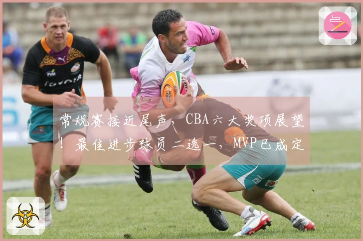 常规赛接近尾声，CBA六大奖项展望！最佳进步球员二选一，MVP已成定局