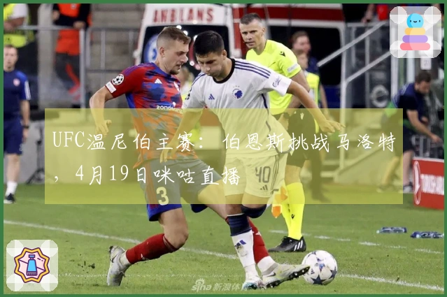 UFC温尼伯主赛：伯恩斯挑战马洛特，4月19日咪咕直播