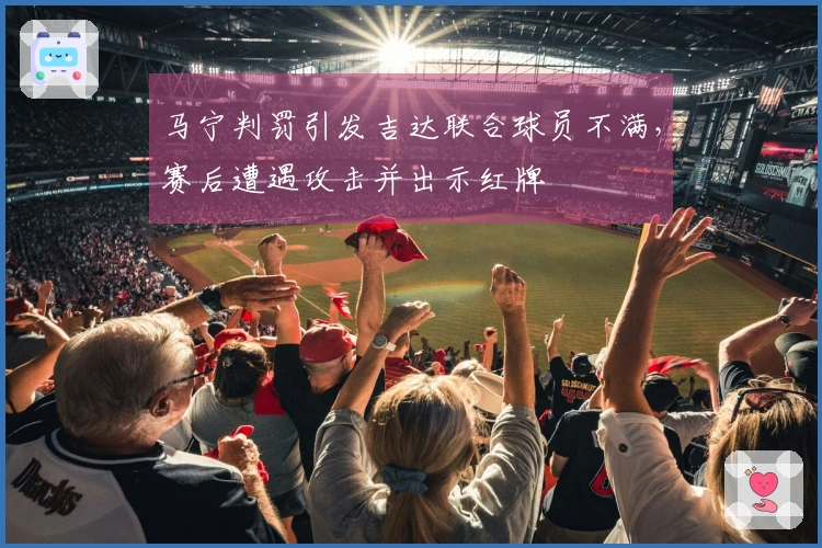 马宁判罚引发吉达联合球员不满，赛后遭遇攻击并出示红牌