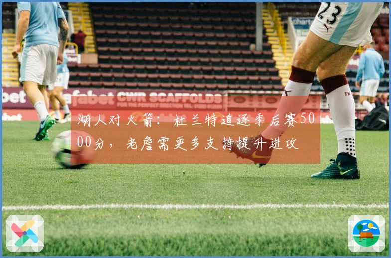 湖人对火箭：杜兰特追逐季后赛5000分，老詹需更多支持提升进攻