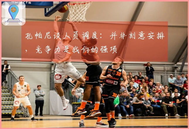 孔帕尼谈人员调度：并非刻意安排，竞争力是我们的强项