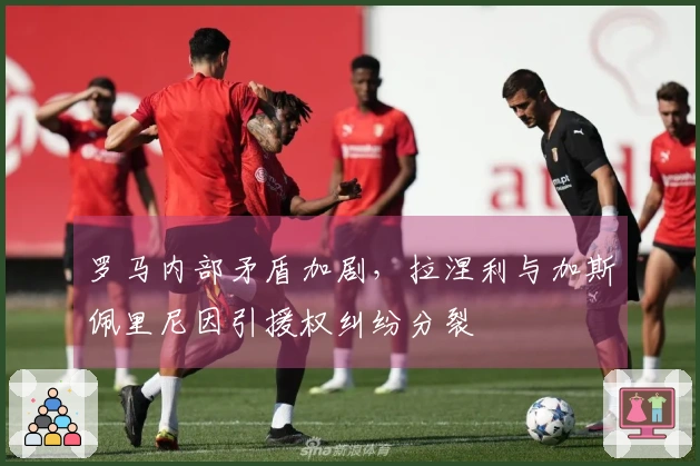 罗马内部矛盾加剧，拉涅利与加斯佩里尼因引援权纠纷分裂
