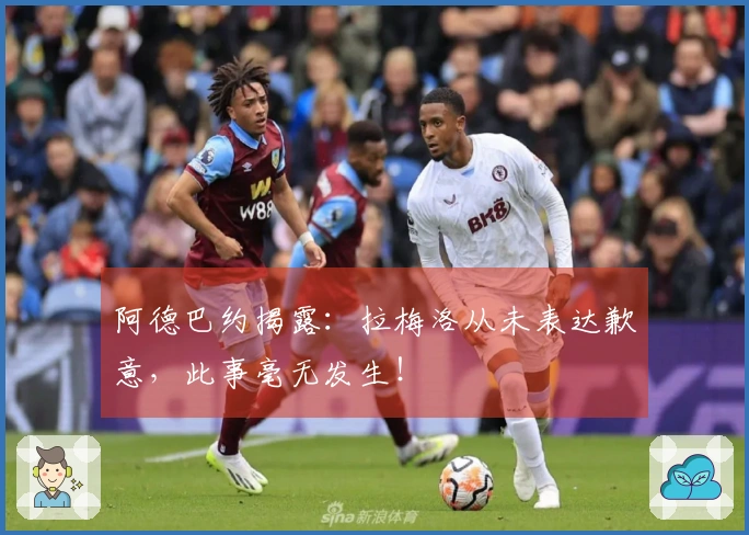 阿德巴约揭露：拉梅洛从未表达歉意，此事毫无发生！