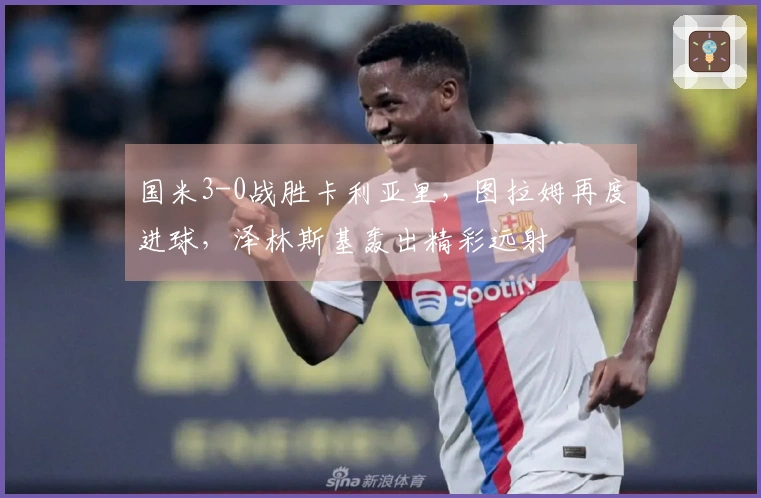 国米3-0战胜卡利亚里，图拉姆再度进球，泽林斯基轰出精彩远射