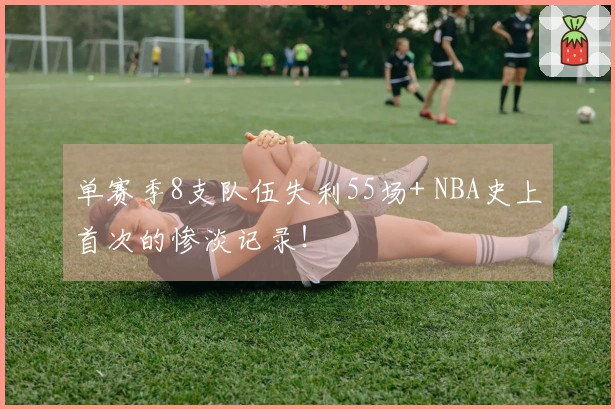 单赛季8支队伍失利55场+ NBA史上首次的惨淡记录！