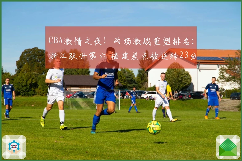 CBA激情之夜！两场激战重塑排名：浙江跃升第六 福建差点被逆转23分