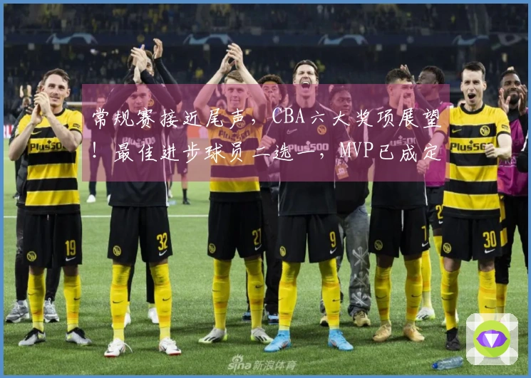常规赛接近尾声，CBA六大奖项展望！最佳进步球员二选一，MVP已成定局