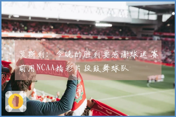 莫斯利：今晚的胜利要感谢球迷 赛前用NCAA精彩片段鼓舞球队