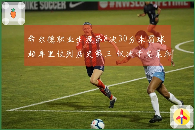 希尔德职业生涯第8次30分未罚球 超库里位列历史第三 仅次于克莱和CJ