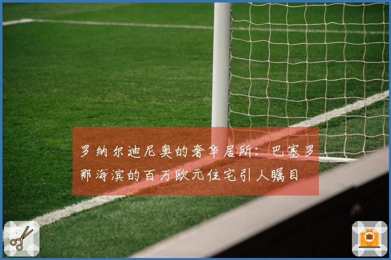 罗纳尔迪尼奥的奢华居所：巴塞罗那海滨的百万欧元住宅引人瞩目