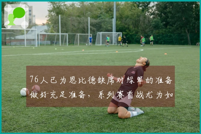 76人已为恩比德缺席对绿军的准备做好充足准备，系列赛首战尤为如此