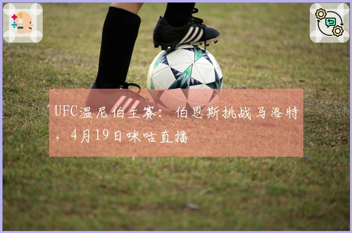 UFC温尼伯主赛：伯恩斯挑战马洛特，4月19日咪咕直播