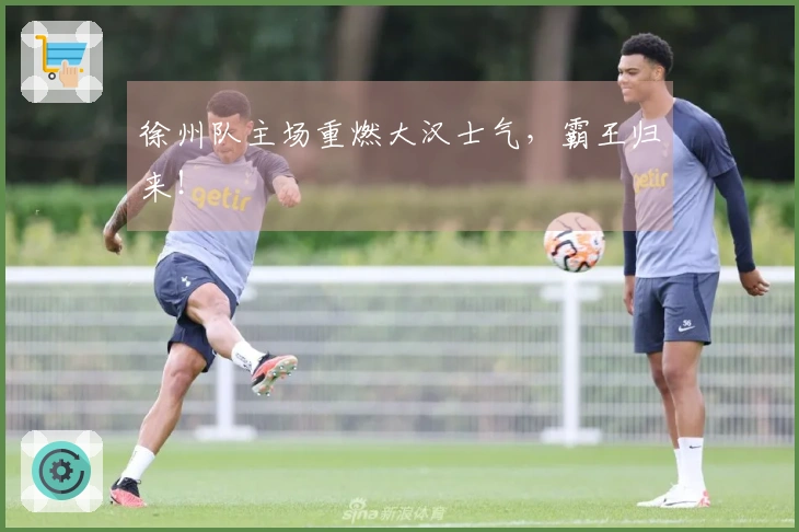 徐州队主场重燃大汉士气，霸王归来！