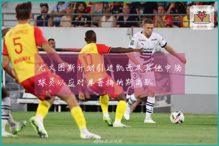 尤文图斯计划引进凯西及其他中场球员以应对库普梅纳斯离队