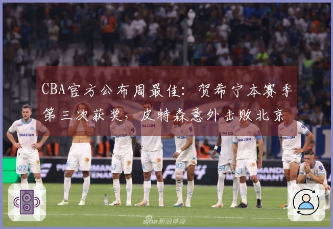 CBA官方公布周最佳：贺希宁本赛季第三次获奖，皮特森意外击败北京