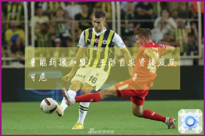 鲁能新援加盟，王彤首发资格岌岌可危