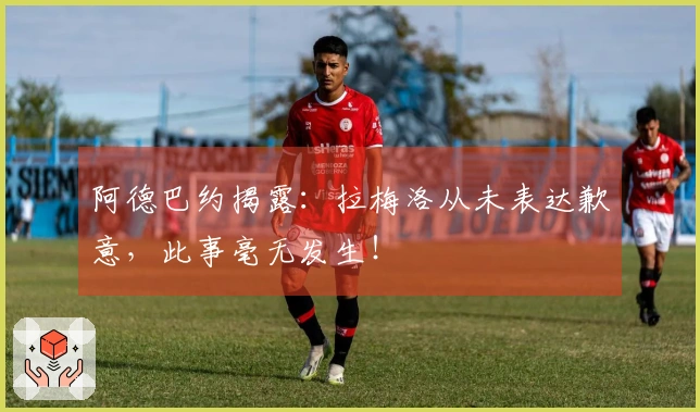 阿德巴约揭露：拉梅洛从未表达歉意，此事毫无发生！