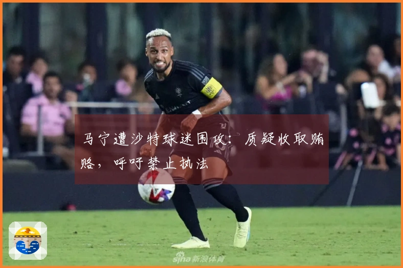 马宁遭沙特球迷围攻：质疑收取贿赂，呼吁禁止执法