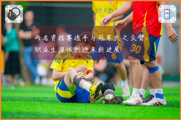 两名资格赛选手与冠军失之交臂，职业生涯依然迎来新进展