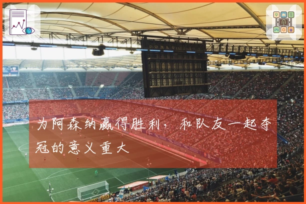 为阿森纳赢得胜利，和队友一起夺冠的意义重大