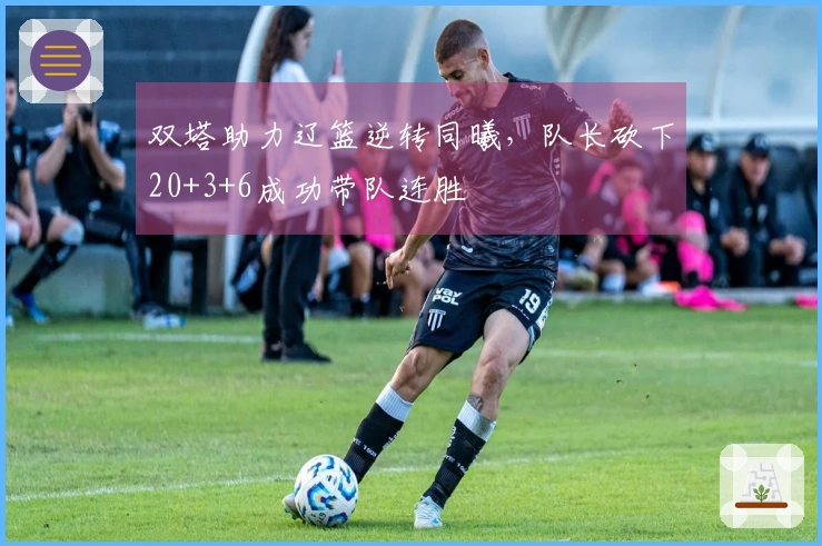 双塔助力辽篮逆转同曦，队长砍下20+3+6成功带队连胜
