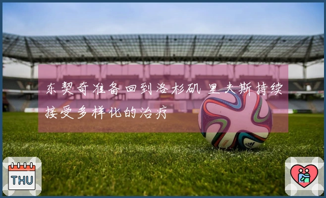 东契奇准备回到洛杉矶 里夫斯持续接受多样化的治疗