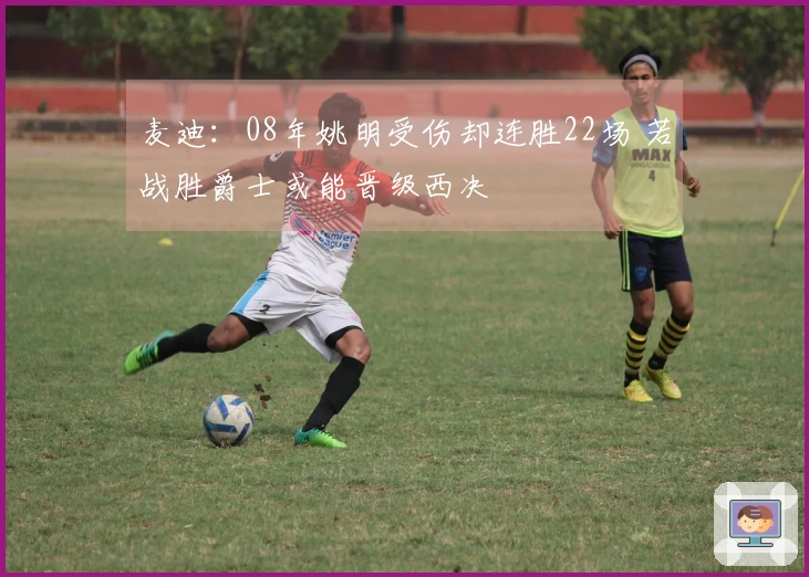麦迪：08年姚明受伤却连胜22场 若战胜爵士或能晋级西决
