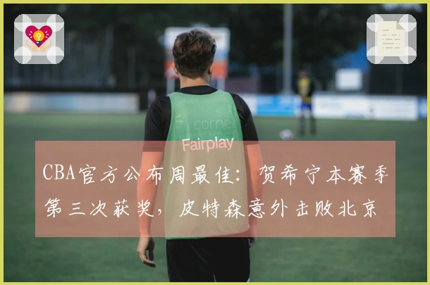 CBA官方公布周最佳：贺希宁本赛季第三次获奖，皮特森意外击败北京