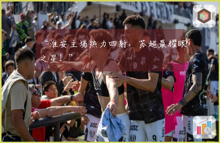 “淮安主场热力四射，苏超最耀眼之星！”
