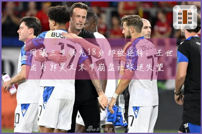 同曦三节领先18分却被逆转，王世龙与郭昊文末节崩盘让球迷失望