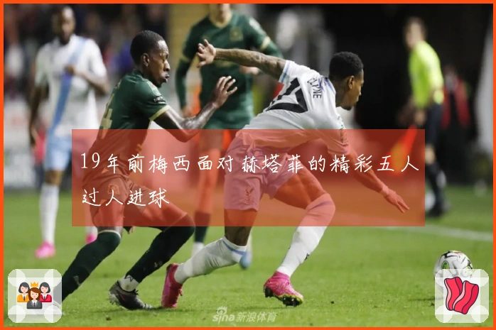 19年前梅西面对赫塔菲的精彩五人过人进球