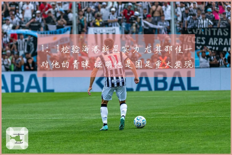 1：1检验海港新星实力 尤其邵佳一对他的青睐 证明他是国足重大发现