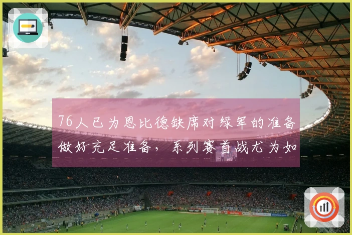 76人已为恩比德缺席对绿军的准备做好充足准备，系列赛首战尤为如此