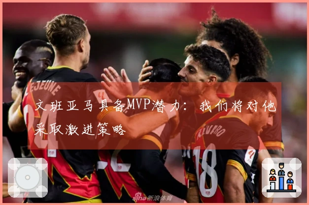 文班亚马具备MVP潜力：我们将对他采取激进策略