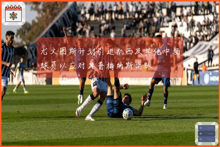 尤文图斯计划引进凯西及其他中场球员以应对库普梅纳斯离队