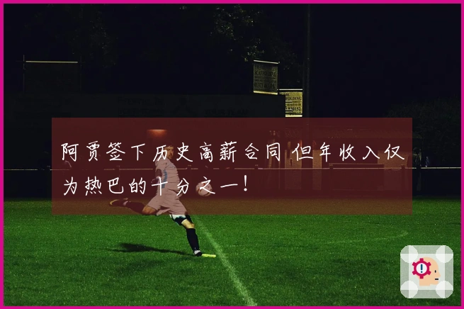 阿贾签下历史高薪合同 但年收入仅为热巴的十分之一！