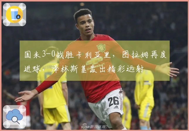国米3-0战胜卡利亚里，图拉姆再度进球，泽林斯基轰出精彩远射