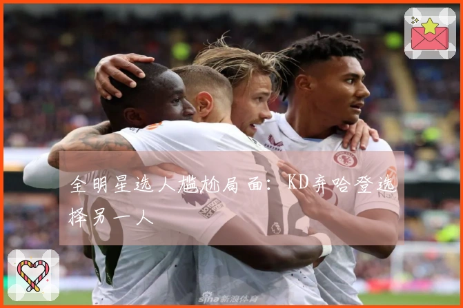全明星选人尴尬局面：KD弃哈登选择另一人
